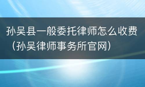 孙吴县一般委托律师怎么收费（孙吴律师事务所官网）