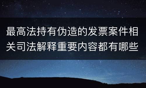 最高法持有伪造的发票案件相关司法解释重要内容都有哪些
