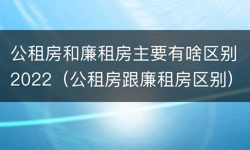 公租房和廉租房主要有啥区别2022（公租房跟廉租房区别）