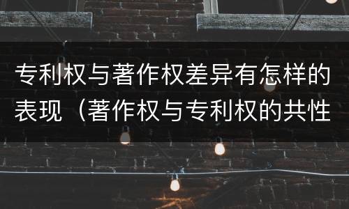 专利权与著作权差异有怎样的表现（著作权与专利权的共性有）