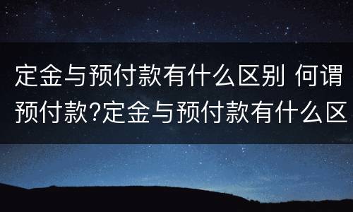 定金与预付款有什么区别 何谓预付款?定金与预付款有什么区别