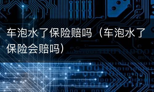 车泡水了保险赔吗（车泡水了保险会赔吗）
