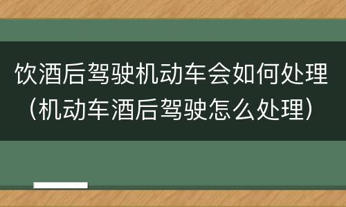 饮酒后驾驶机动车会如何处理（机动车酒后驾驶怎么处理）