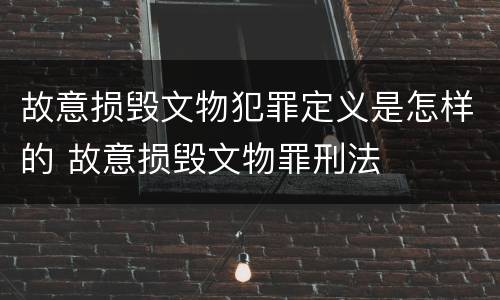 故意损毁文物犯罪定义是怎样的 故意损毁文物罪刑法