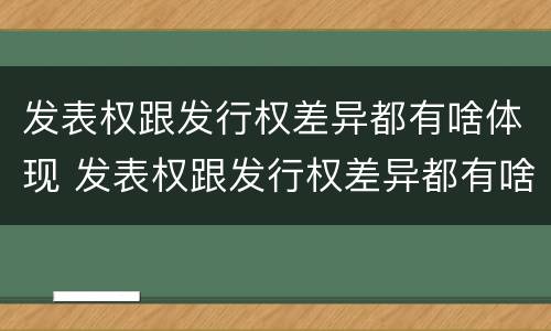 发表权跟发行权差异都有啥体现 发表权跟发行权差异都有啥体现呢