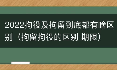 2022拘役及拘留到底都有啥区别（拘留拘役的区别 期限）