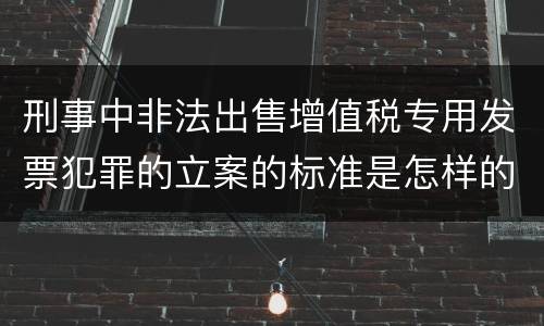 刑事中非法出售增值税专用发票犯罪的立案的标准是怎样的
