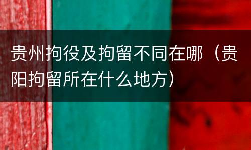 贵州拘役及拘留不同在哪（贵阳拘留所在什么地方）