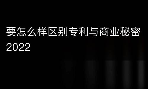 要怎么样区别专利与商业秘密2022