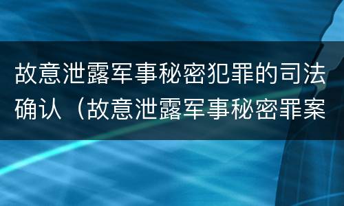 故意泄露军事秘密犯罪的司法确认（故意泄露军事秘密罪案例）