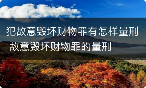 犯故意毁坏财物罪有怎样量刑 故意毁坏财物罪的量刑
