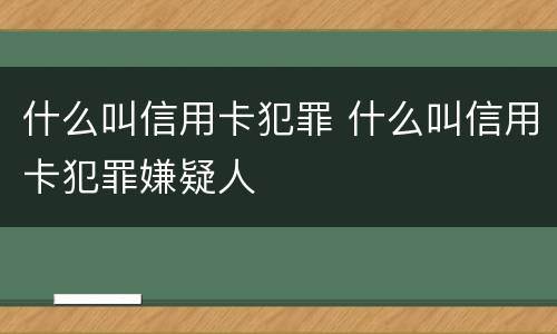 什么叫信用卡犯罪 什么叫信用卡犯罪嫌疑人
