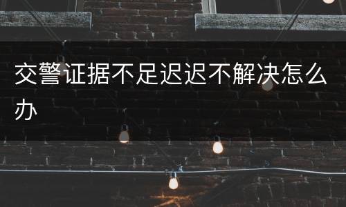 交警证据不足迟迟不解决怎么办
