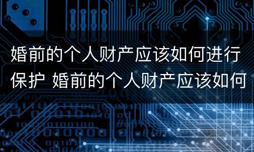 婚前的个人财产应该如何进行保护 婚前的个人财产应该如何进行保护和管理