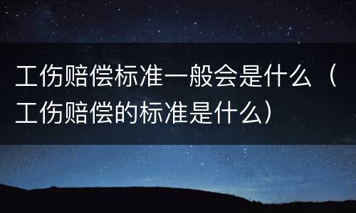 工伤赔偿标准一般会是什么（工伤赔偿的标准是什么）