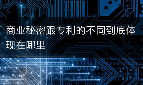 商业秘密跟专利的不同到底体现在哪里
