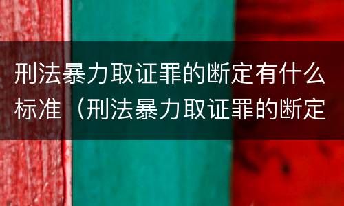 刑法暴力取证罪的断定有什么标准（刑法暴力取证罪的断定有什么标准规定）
