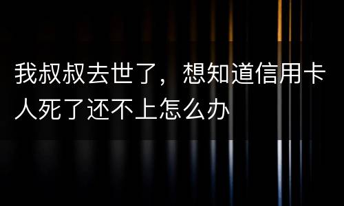 我叔叔去世了，想知道信用卡人死了还不上怎么办