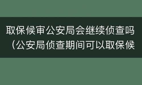 取保候审公安局会继续侦查吗（公安局侦查期间可以取保候审吗）
