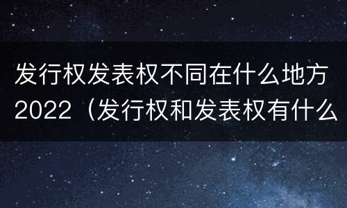 发行权发表权不同在什么地方2022（发行权和发表权有什么区别）