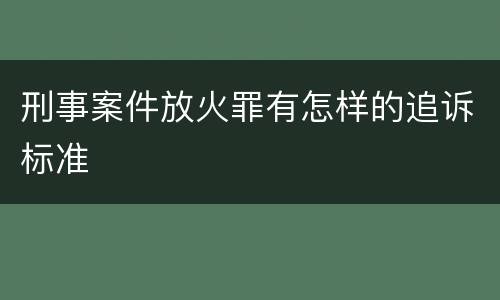 刑事案件放火罪有怎样的追诉标准