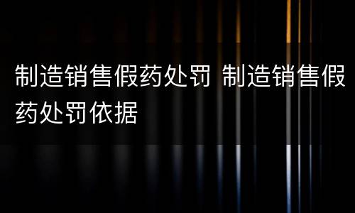 制造销售假药处罚 制造销售假药处罚依据