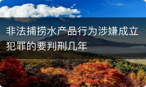 非法捕捞水产品行为涉嫌成立犯罪的要判刑几年