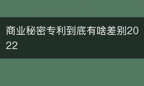 商业秘密专利到底有啥差别2022