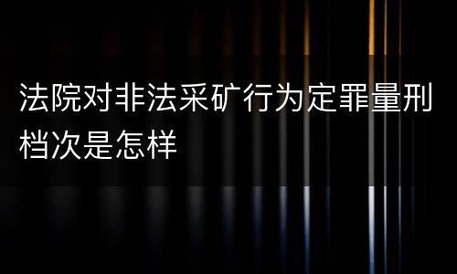 法院对非法采矿行为定罪量刑档次是怎样