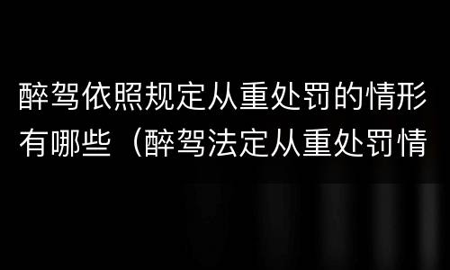 醉驾依照规定从重处罚的情形有哪些（醉驾法定从重处罚情节）