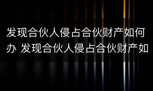 发现合伙人侵占合伙财产如何办 发现合伙人侵占合伙财产如何办证