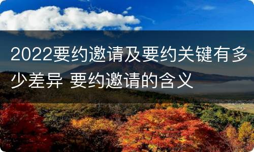 2022要约邀请及要约关键有多少差异 要约邀请的含义
