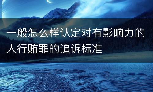 一般怎么样认定对有影响力的人行贿罪的追诉标准