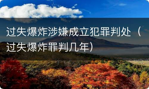 过失爆炸涉嫌成立犯罪判处（过失爆炸罪判几年）