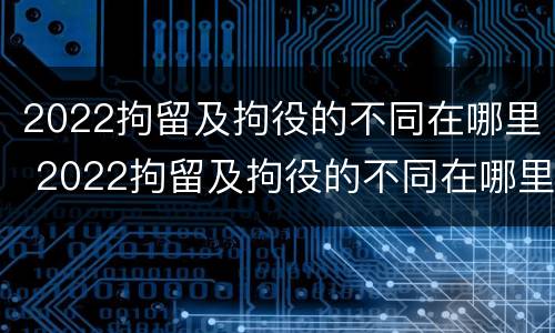 2022拘留及拘役的不同在哪里 2022拘留及拘役的不同在哪里执行