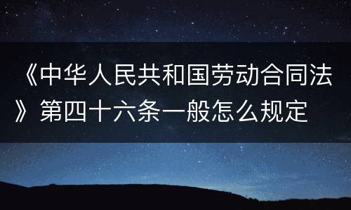 《中华人民共和国劳动合同法》第四十六条一般怎么规定