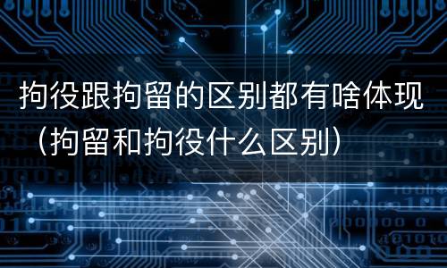 拘役跟拘留的区别都有啥体现（拘留和拘役什么区别）