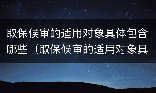 取保候审的适用对象具体包含哪些（取保候审的适用对象具体包含哪些范围）
