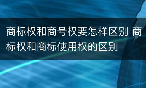 商标权和商号权要怎样区别 商标权和商标使用权的区别