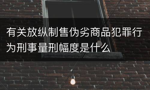 有关放纵制售伪劣商品犯罪行为刑事量刑幅度是什么