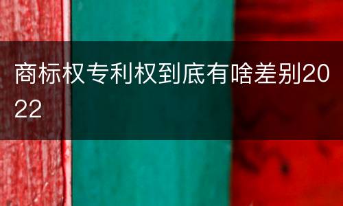 商标权专利权到底有啥差别2022