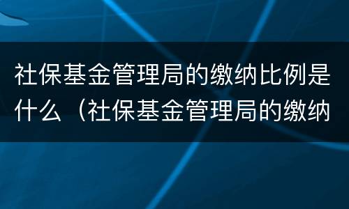 社保基金管理局的缴纳比例是什么（社保基金管理局的缴纳比例是什么样的）