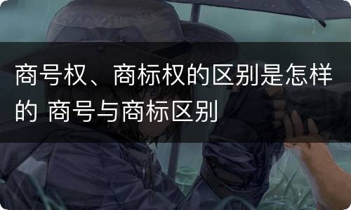 商号权、商标权的区别是怎样的 商号与商标区别