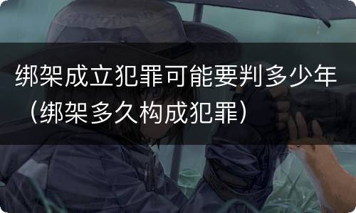 绑架成立犯罪可能要判多少年（绑架多久构成犯罪）