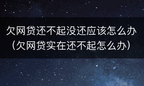欠网贷还不起没还应该怎么办（欠网贷实在还不起怎么办）