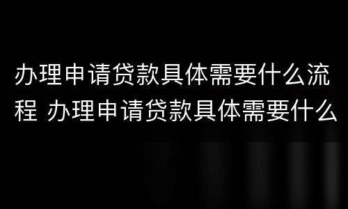 办理申请贷款具体需要什么流程 办理申请贷款具体需要什么流程和材料