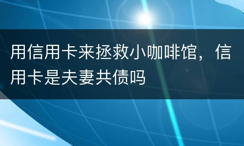 用信用卡来拯救小咖啡馆，信用卡是夫妻共债吗
