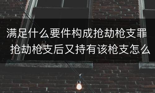满足什么要件构成抢劫枪支罪 抢劫枪支后又持有该枪支怎么定罪