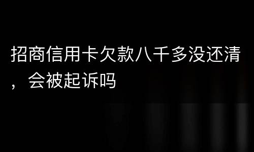 招商信用卡欠款八千多没还清，会被起诉吗