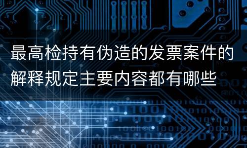 最高检持有伪造的发票案件的解释规定主要内容都有哪些